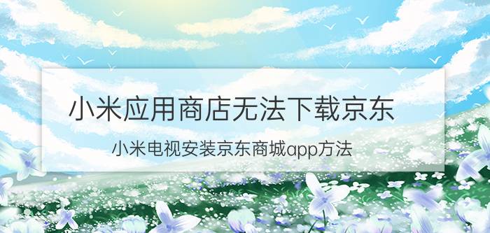 小米应用商店无法下载京东 小米电视安装京东商城app方法？